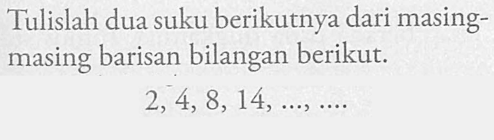 Tulislah dua suku berikutnya dari masing-masing barisan bilangan berikut: 2,4, 8, 14, ..., ...