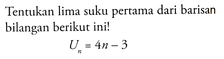 Tentukan lima suku pertama dari barisan bilangan berikut ini! Un = 4n - 3