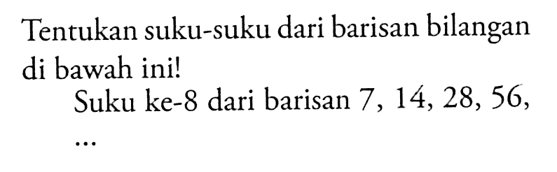 Tentukan suku-suku dari barisan bilangan di bawah ini! Suku ke-8 dari barisan 7, 14, 28, 56, ...