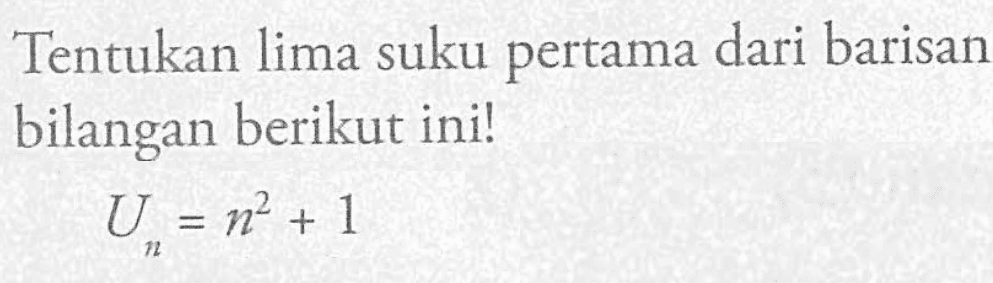 Tentukan lima suku pertama dari barisan bilangan berikut ini! Un = n^2 + 1