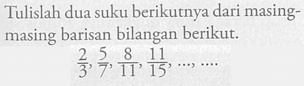 Tulislah dua suku berikutnya dari masing-masing barisan bilangan berikut. 2/3, 5/7, 8/11, 11/15, ..., ...