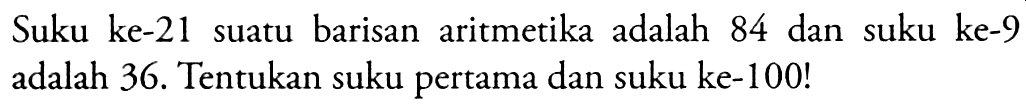 Suku ke-21 suatu barisan aritmetika adalah 84 dan suku ke-9 adalah 36. Tentukan suku pertama dan suku ke-100!