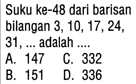 Suku ke-48 barisan bilangan 3, 10, 17, 24, 31, ... adalah .... A. 147 B. 151 C. 332 D. 336