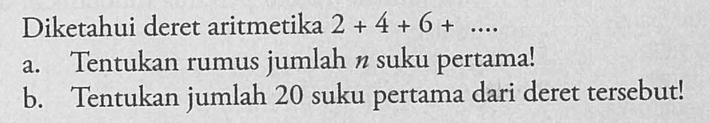 Diketahui deret aritmetika 2 + 4 + 6 + ... a. Tentukan rumus jumlah n suku pertama! b. Tentukan jumlah 20 suku pertama dari deret tersebut!