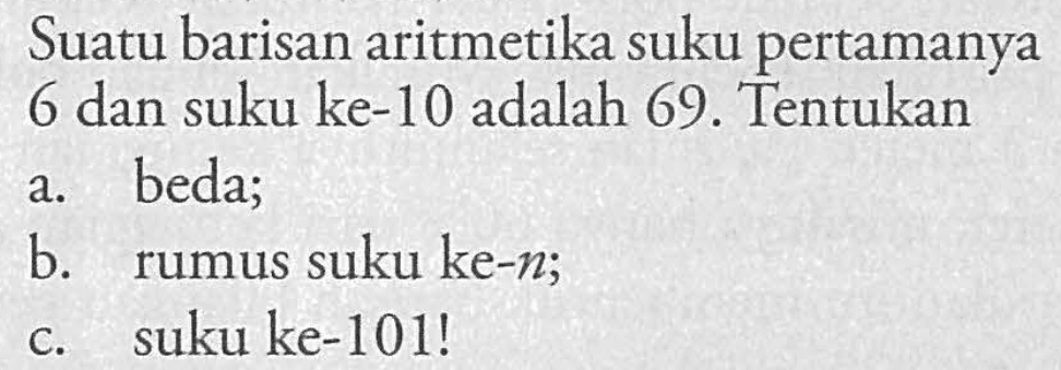 Suatu barisan aritmetika suku pertamanya 6 dan suku ke-10 adalah 69. Tentukan a. beda; b. rumus suku ke-n; c. suku ke-101!