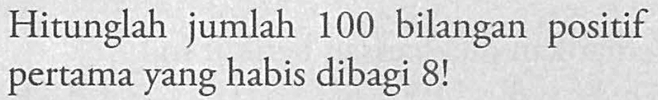 Hitunglah jumlah 100 bilangan positif pertama yang habis dibagi 8!