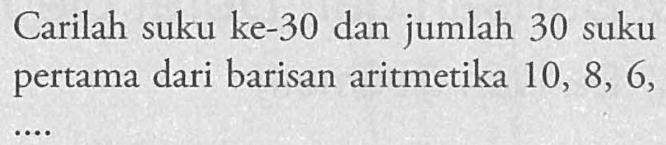 Carilah suku ke-30 dan jumlah 30 suku pertama dari barisan aritmetika 10, 8, 6, ....