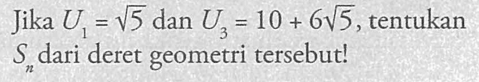 Jika U1=akar(5) dan U3=10+6 akar(5), tentukan Sn dari deret geometri tersebut! 