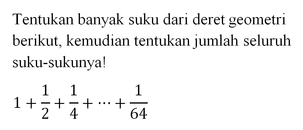 Tentukan banyak suku dari deret geometri berikut, kemudian tentukan jumlah seluruh suku-sukunya! 1 + 1/2 + 1/4 + ... + 1/64