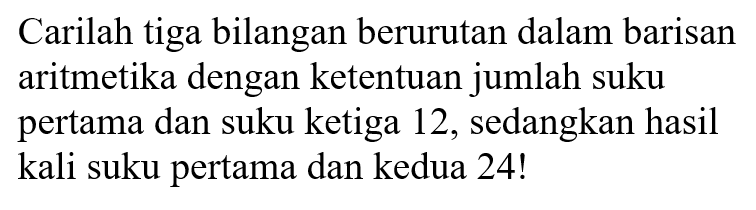 Carilah tiga bilangan berurutan dalam barisan aritmetika dengan ketentuan jumlah suku pertama dan suku ketiga 12, sedangkan hasil kali suku pertama dan kedua 24!