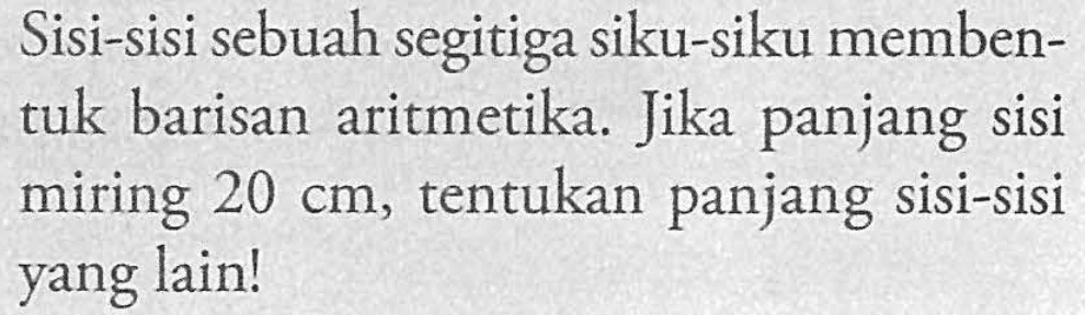 Sisi-sisi sebuah segitiga siku-siku membentuk barisan aritmetika. Jika panjang sisi miring 20 cm, tentukan panjang sisi-sisi yang lain!