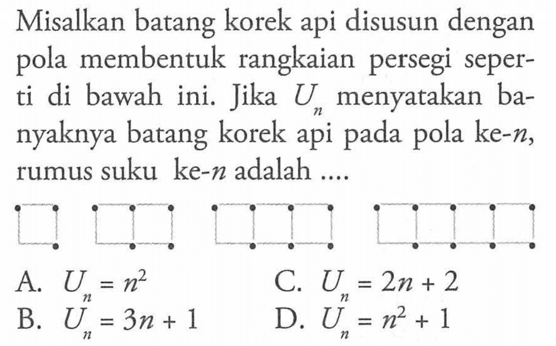 Misalkan batang korek api disusun dengan pola membentuk rangkaian persegi seperti di bawah ini. Jika Un menyatakan banyaknya batang korek api pada pola ke-n, rumus suku ke-n adalah ... A. Un = n^2 B. Un = 3n + 1 C. Un = 2n + 2 D. Un = n^2 + 1