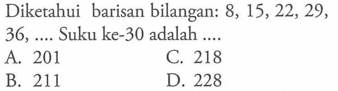 Diketahui barisan bilangan: 8, 15,22, 29, 36, .... Suku ke-30 adalah.... A. 201 C. 218 B. 211 D. 228