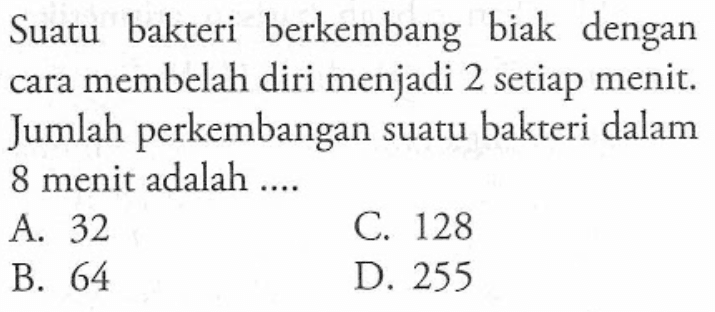 Suatu bakteri berkembang biak dengan cara membelah diri menjadi 2 setiap menit. Jumlah perkembangan suatu bakteri dalam 8 menit adalah ... A. 32 C. 128 B. 64 D. 255