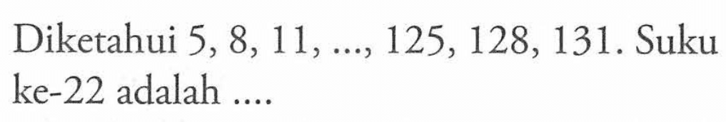 Diketahui 5, 8, 11, ..., 125, 128, 131. Suku ke-22 adalah...