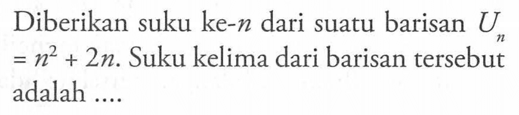 Diberikan suku ke-n dari suatu barisan Un = n^2 + 2n. Suku kelima dari barisan tersebut adalah ....