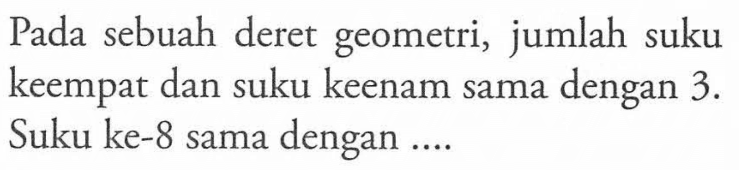 Pada sebuah deret geometri, jumlah suku keempat dan suku keenam sama dengan 3. Suku ke-8 sama dengan....