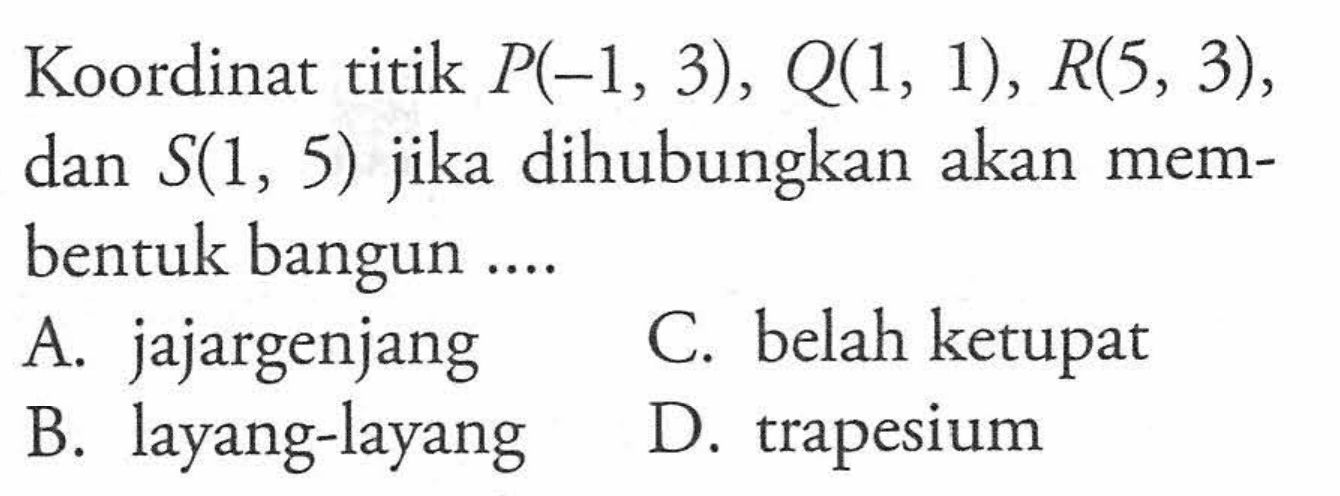 Koordinat titik P(-1, 3) , Q(1, 1), R(5, 3) , dan S(1, 5) jika dihubungkan akan membentuk bangun.... C. belah ketupat A. jajargenjang D. trapesium B. layang-layang