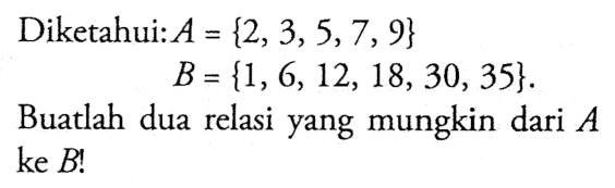 Diketahui: A = {2, 3, 5, 7, 9} B = {1, 6, 12, 18, 30, 35}. Buatlah dua relasi yang mungkin dari A ke B!