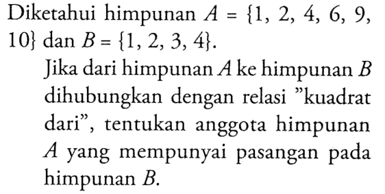 Diketahui himpunan A = {1, 2, 4, 6, 9, 10} dan B = {1,2, 3, 4}. Jika dari himpunan A ke himpunan B dihubungkan dengan relasi "kuadrat dari", tentukan anggota himpunan A yang mempunyai pasangan pada himpunan B.