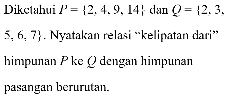 Diketahui P = {2, 4, 9, 14} dan Q = {2, 3, 5, 6, 7}. Nyatakan relasi "kelipatan dari" himpunan P ke Q dengan himpunan pasangan berurutan.