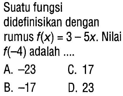 Suatu fungsi didefinisikan dengan rumus f(x) = 3 - 5x. Nilai f(-4) adalah.... A -23 C. 17 B. -17 D. 23