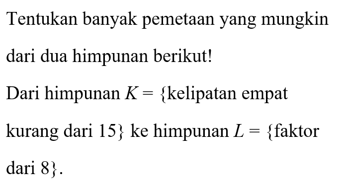 Tentukan banyak pemetaan yang mungkin dari dua himpunan berikut! Dari himpunan K = {kelipatan empat kurang dari 15} ke himpunan L = {faktor dari 8} .