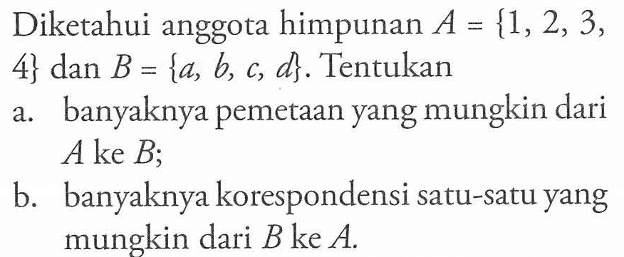 Diketahui anggota himpunan A = {1,2, 3, 4} dan B= {a, b, c, d} Tentukan a. banyaknya pemetaan yang mungkin dari A ke B; b. banyaknya korespondensi satu-satu yang mungkin dari B ke A.