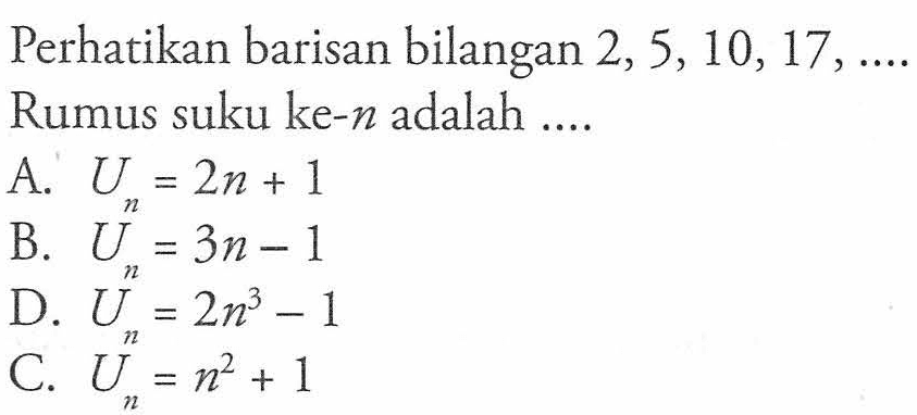 Perhatikan barisan bilangan 2, 5, 10, 17, .... Rumus suku ke-n adalah ... A. Un = 2n + 1 B. Un = 3n - 1 D. Un = 2n^3 - 1 C. Un = n^2 + 1