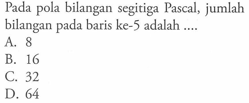 Pada pola bilangan segitiga Pascal, jumlah bilangan pada baris ke-5 adalah.... A. 8 B. 16 C. 32 D. 64