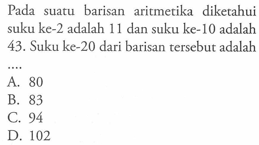 Pada barisan aritmetika diketahui suatu suku ke-2 adalah 11 dan suku ke-10 adalah 43. Suku ke-20 dari barisan tersebut adalah