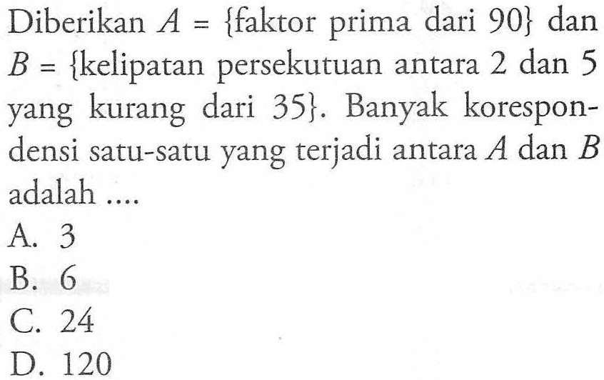 Diberikan A = {faktor prima dari 90} dan B = {kelipatan persekutuan antara 2 dan 5 yang kurang dari 35}. Banyak korespondensi satu-satu yang terjadi antara A dan B adalah ... A. 3 B. 6 C. 24 D. 120