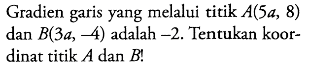 Gradien garis yang melalui titik A(5a, 8) dan B(3a, -4) adalah -2. Tentukan koor- dinat titik A dan B!