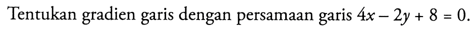 Tentukan gradien garis dengan persamaan garis 4x - 2y + 8 = 0.
