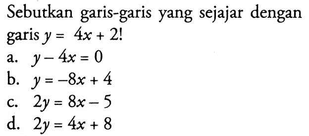 Sebutkan garis-garis yang sejajar dengan garis  y=4x+2! a.  y-4x=0 b.  y=-8x+4 c.  2y=8x-5 d.  2y=4x+8 