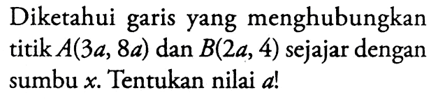 Diketahui garis yang menghubungkan titik A(3a, 8a) dan B(2a, 4) sejajar dengan sumbu x. Tentukan nilai a!