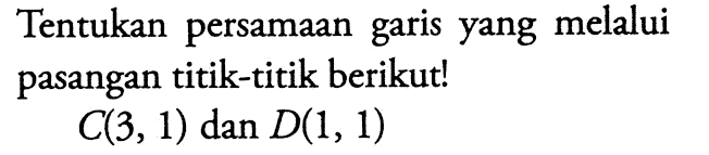 Tentukan persamaan garis yang melalui pasangan titik-titik berikut! C(3,1) dan D(1, 1)
