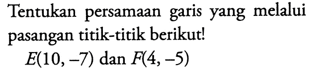 Tentukan persamaan yang melalui garis pasangan titik-titik berikut! E(10,-7) dan F(4,-5)