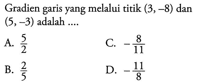 Gradien yang melalui titik (3, -8) dan garis (5 ,-3) adalah... A. 5/2 B. 2/5 C. -8/11 D. -11/8