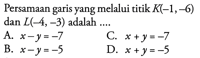 Persamaan garis yang melalui titik K(-1, -6) dan L(-4, -3) adalah . . . . A. x - y = -7 B. x - y = -5 C. x + y = -7 D. x + y = -5