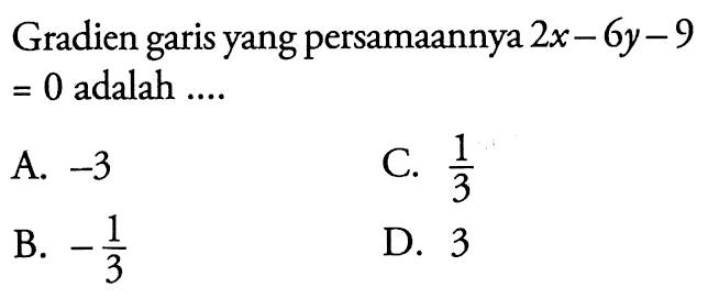 Gradien garis yang persamaannya 2x - 6y - 9 = 0 adalah A. -3 C. 1/3 B. -1/3 D. 3