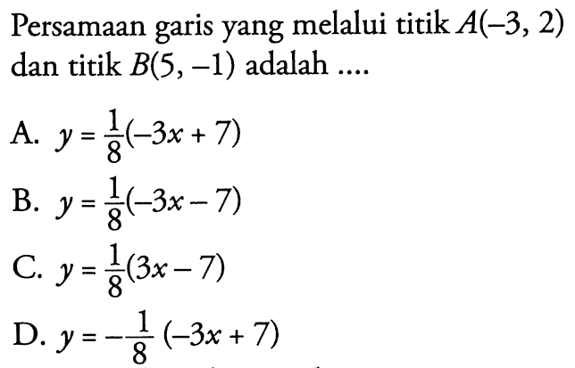 Persamaan garis yang melalui titik A(-3,2) dan titik B(5,-1) adalah.... A. y = 1/8(-3x + 7) B. y = 1/8(-3x - 7) C. y = 1/8(3x - 7) D. y = -1/8(-3x + 7)