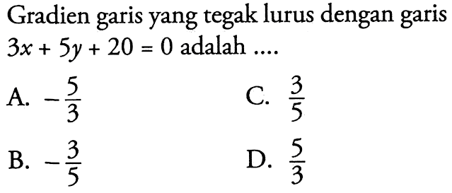 Gradien yang tegak lurus dengan garis garis 3x + 5y + 20 = 0 adalah A. -5/3 C. 3/5 B. -3/5 D. 5/3