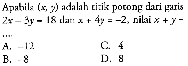 Apabila (x, y) adalah titik potong dari garis 2x - 3y = 18 dan x + 4y = -2, nilai x + y = .... A. -12 B. -8 C. 4 D. 8