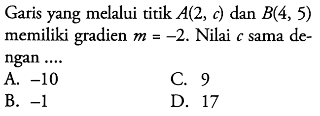 Garis yang melalui titik A(2, c) dan B(4, 5) memiliki gradien m = -2. Nilai c sama dengan .... A. -10 B. -1 C. 9 D. 17