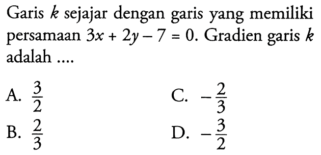 Garis k sejajar dengan yang memiliki garis persamaan 3x + 2y - 7 = 0. Gradien garis k adalah.... A. 3/2 C. -2/3 B. 2/3 D. -3/2