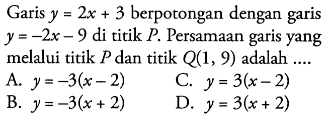 Garis y = 2x + 3 berpotongan dengan garis y = -2x - 9 di titik P. Persamaan garis yang melalui titik P dan titik Q(1, 9) adalah ....