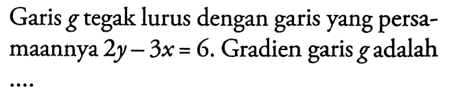 Garis g tegak lurus dengan garis yang persamaannya 2y - 3x = 6. Gradien garis g adalah ....