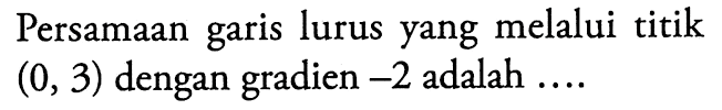 Persamaan garis lurus yang melalui titik (0, 3) dengan gradien -2 adalah ...