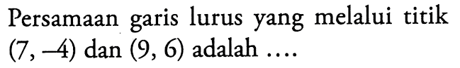 Persamaan lurus yang melalui titik garis (7,-4) dan (9, 6) adalah...